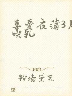 喜爱夜蒲3尺度吃乳