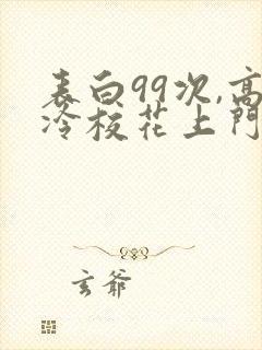 表白99次,高冷校花上门求婚小说免费讲述