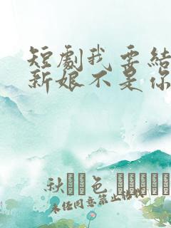 短剧我要结婚了新娘不是你