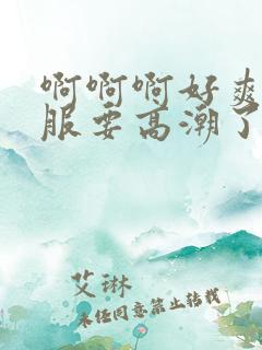 啊啊啊好爽好舒服要高潮了