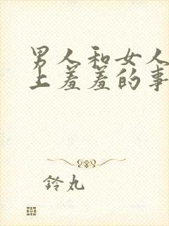 男人和女人在床上羞羞的事