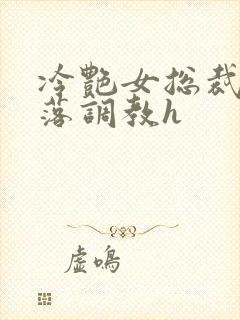 冷艳女总裁的堕落调教h