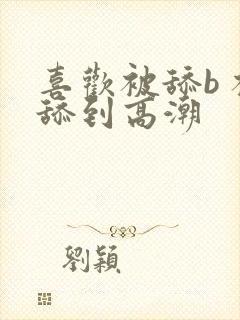 喜欢被舔b 被舔到高潮