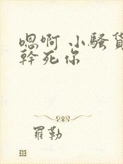 嗯啊 小骚货 干死你