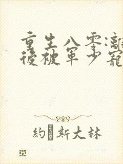 重生八零:离婚后被军少宠上天之