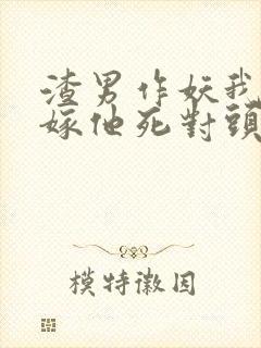 渣男作妖我直接嫁他死对头小说