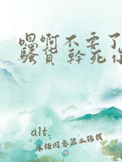 嗯啊不要了 小骚货 干死你