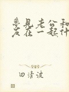 梦见老公和前女友在一起什么预兆