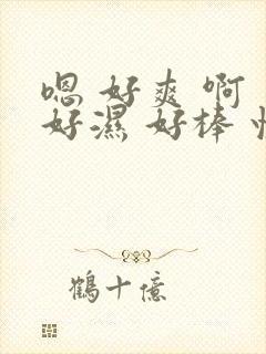 嗯 好爽 啊 好湿 好棒 快艹