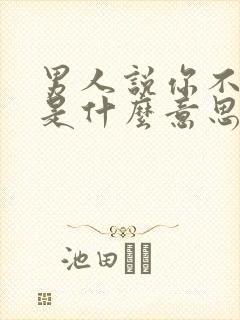 男人说你不值得是什么意思