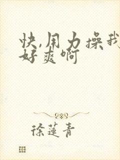 快,用力操我,好爽啊