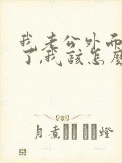 我老公外面有人了,我该怎么办呢