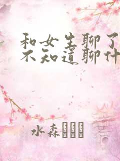 和女生聊了几天不知道聊什么了