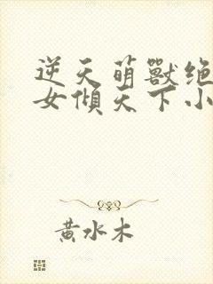 逆天萌兽绝世妖女倾天下小说免费观看