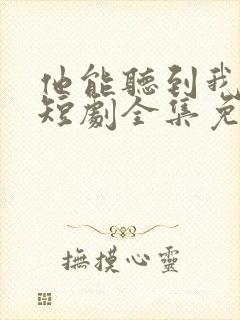 他能听到我的心短剧全集免费播放