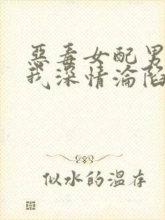 恶毒女配男主对我深情沦陷小说免费阅读结局