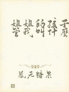 姐姐的孩子应该管我叫什么