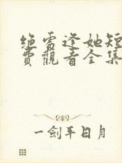 绝处逢她短剧免费观看全集最新章节更新时间