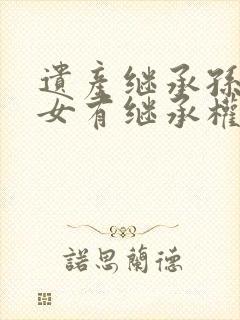 遗产继承孙子孙女有继承权吗