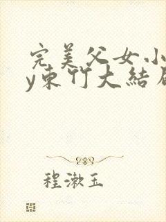 完美父女小说by东竹大结局免费阅读