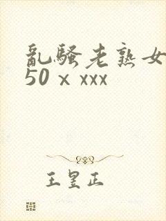 乱骚老熟女成熟50ⅹxxx
