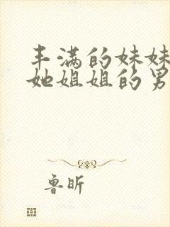 丰满的妹妹勾引她姐姐的男朋友