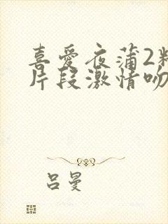喜爱夜蒲2精彩片段激情吻戏