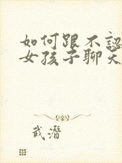 如何跟不认识的女孩子聊天找话题