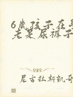 6岁孩子在学校老是尿裤子怎么回事