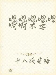 嗯嗯嗯嗯嗯啊啊啊啊不要