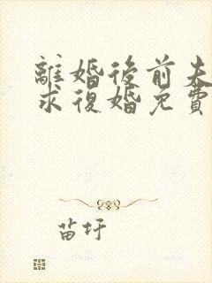 离婚后前夫哭着求复婚免费看