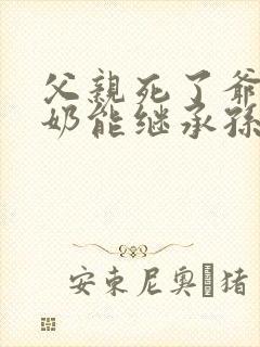 父亲死了爷爷奶奶能继承孙子的财产吗