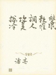 总攻调教双性清冷美人催眠