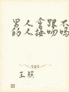 男人会跟不喜欢的人接吻吗