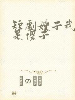 短剧嫂子我真不是傻子