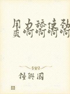 用力舔使劲操好爽啊啊啊啊