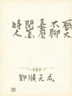 时间长不联系的人怎么聊天