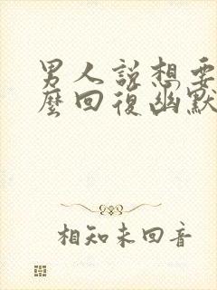 男人说想要我怎么回复幽默