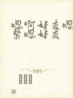 嗯啊好爽嗯啊好紧嗯好爽