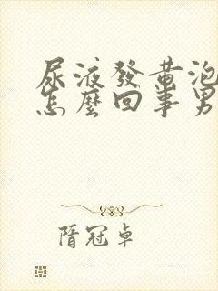 尿液发黄泡沫多怎么回事男性