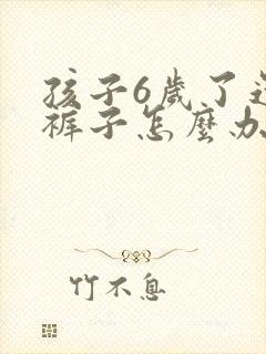 孩子6岁了还尿裤子怎么办