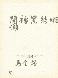 开裆黑丝啪啪高潮