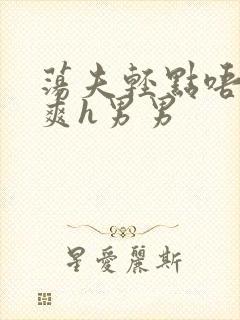 荡夫轻点唔哼好爽h男男