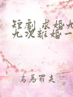 短剧 求婚九十九次离婚一秒钟