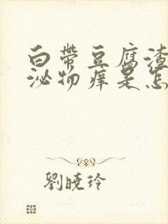 白带豆腐渣状分泌物痒是怎么回事