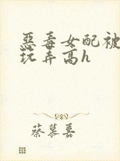 恶毒女配被调教玩弄高h