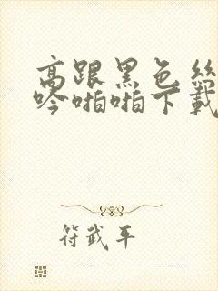 高跟黑色丝袜呻吟啪啪下载