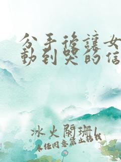 分手后让女生感动到哭的信