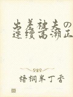 出差被夫の上司连续高潮正在播放
