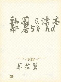 韩国《漂亮的女邻居5》hd